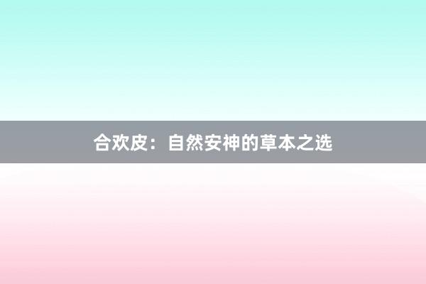 合欢皮：自然安神的草本之选