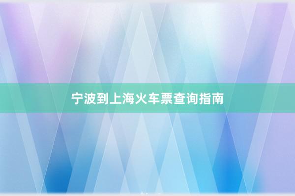 宁波到上海火车票查询指南