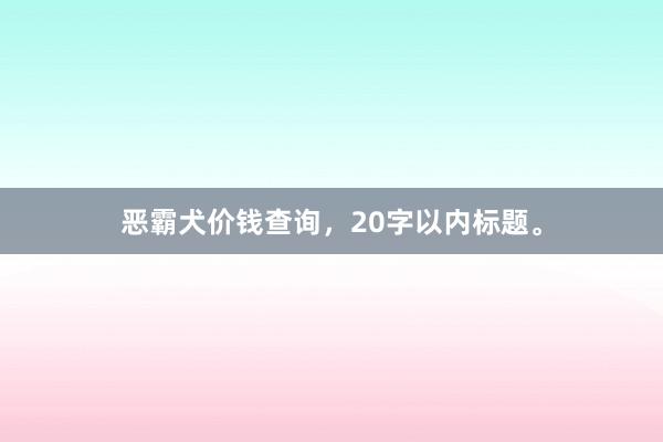 恶霸犬价钱查询，20字以内标题。
