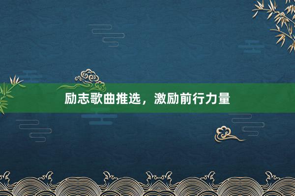 励志歌曲推选，激励前行力量
